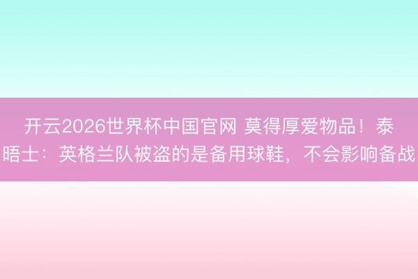 开云2026世界杯中国官网 莫得厚爱物品!泰晤士:英格兰队被盗的是备用球鞋,不会影响备战