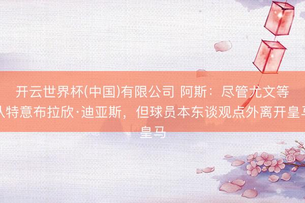 开云世界杯(中国)有限公司 阿斯：尽管尤文等队特意布拉欣·迪亚斯，但球员本东谈观点外离开皇马