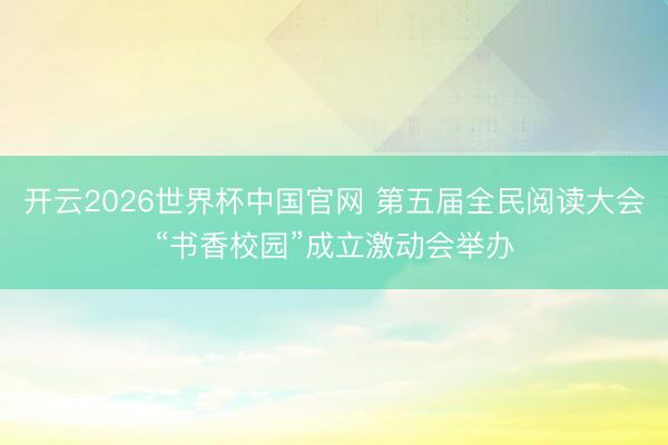 开云2026世界杯中国官网 第五届全民阅读大会“书香校园”成立激动会举办