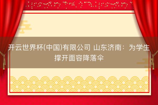 开云世界杯(中国)有限公司 山东济南：为学生撑开面容降落伞