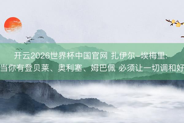 开云2026世界杯中国官网 扎伊尔-埃梅里: 当你有登贝莱、奥利塞、姆巴佩 必须让一切调和好