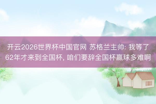 开云2026世界杯中国官网 苏格兰主帅: 我等了62年才来到全国杯， 咱们要辞全国杯赢球多难啊