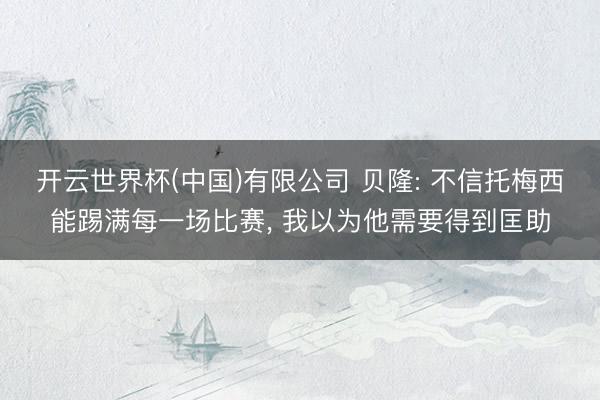 开云世界杯(中国)有限公司 贝隆: 不信托梅西能踢满每一场比赛， 我以为他需要得到匡助