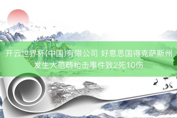 开云世界杯(中国)有限公司 好意思国得克萨斯州发生大范畴枪击事件致2死10伤