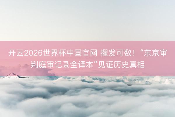 开云2026世界杯中国官网 擢发可数！“东京审判庭审记录全译本”见证历史真相