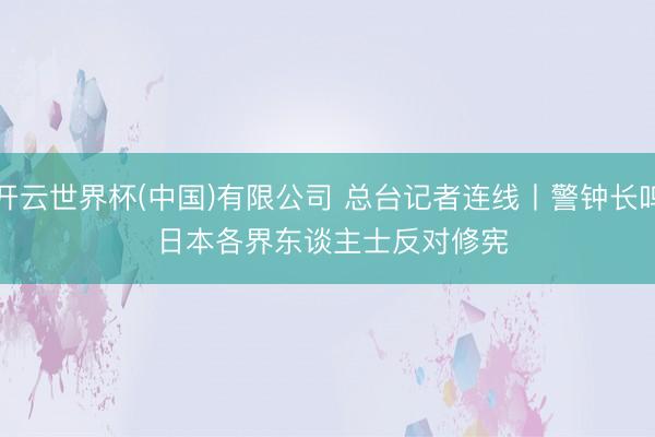 开云世界杯(中国)有限公司 总台记者连线丨警钟长鸣 日本各界东谈主士反对修宪