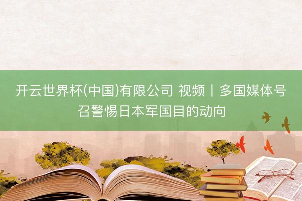 开云世界杯(中国)有限公司 视频丨多国媒体号召警惕日本军国目的动向