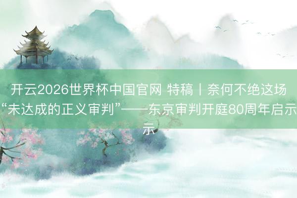 开云2026世界杯中国官网 特稿丨奈何不绝这场“未达成的正义审判”——东京审判开庭80周年启示
