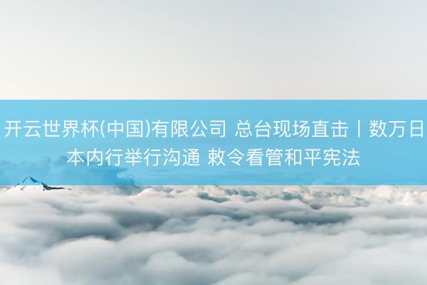 开云世界杯(中国)有限公司 总台现场直击丨数万日本内行举行沟通 敕令看管和平宪法