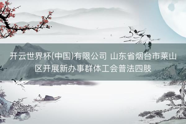开云世界杯(中国)有限公司 山东省烟台市莱山区开展新办事群体工会普法四肢