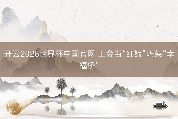 开云2026世界杯中国官网 工会当“红娘”巧架“幸福桥”