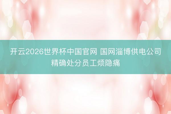 开云2026世界杯中国官网 国网淄博供电公司精确处分员工烦隐痛