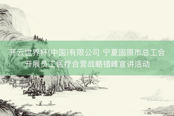 开云世界杯(中国)有限公司 宁夏固原市总工会开展员工医疗合营战略错峰宣讲活动