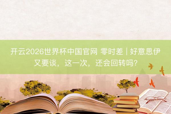 开云2026世界杯中国官网 零时差 | 好意思伊又要谈，这一次，还会回转吗？