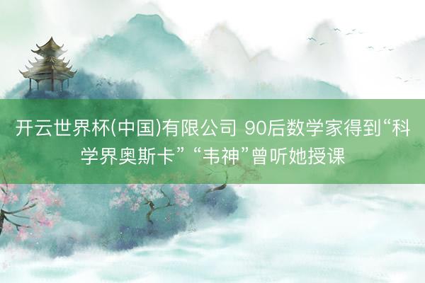 开云世界杯(中国)有限公司 90后数学家得到“科学界奥斯卡” “韦神”曾听她授课