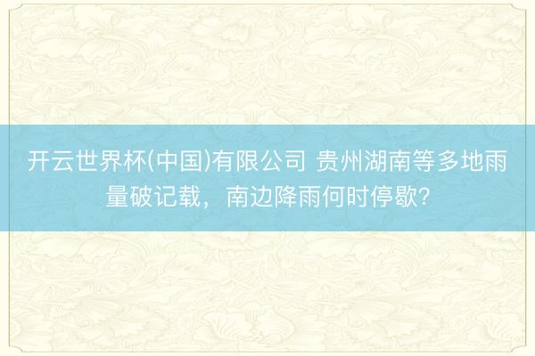 开云世界杯(中国)有限公司 贵州湖南等多地雨量破记载，南边降雨何时停歇？