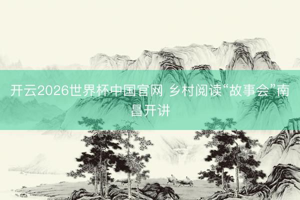 开云2026世界杯中国官网 乡村阅读“故事会”南昌开讲