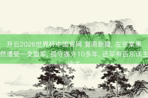 开云2026世界杯中国官网 复原新疆， 左宗棠果然遭受一支盟军， 孤守塞外10多年， 还罕有百东谈主