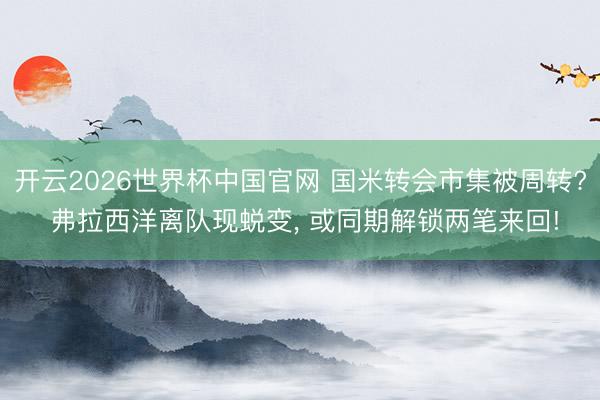 开云2026世界杯中国官网 国米转会市集被周转? 弗拉西洋离队现蜕变， 或同期解锁两笔来回!