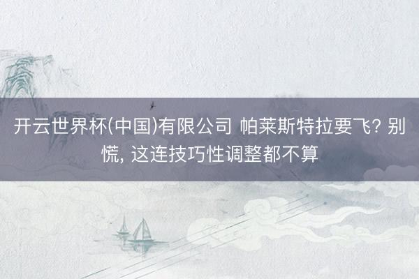 开云世界杯(中国)有限公司 帕莱斯特拉要飞? 别慌， 这连技巧性调整都不算