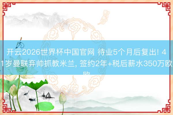 开云2026世界杯中国官网 待业5个月后复出! 41岁曼联弃帅抓教米兰， 签约2年+税后薪水350万欧