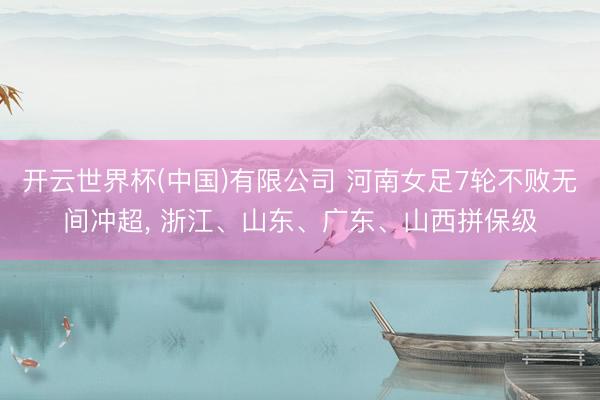 开云世界杯(中国)有限公司 河南女足7轮不败无间冲超， 浙江、山东、广东、山西拼保级