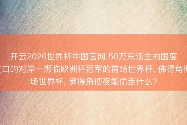 开云2026世界杯中国官网 50万东谈主的国度， 站在7亿东谈主口的对岸—濒临欧洲杯冠军的首场世界杯， 佛得角彻夜能偷走什么?