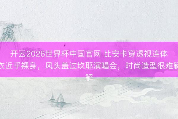 开云2026世界杯中国官网 比安卡穿透视连体衣近乎裸身，风头盖过坎耶演唱会，时尚造型很难解