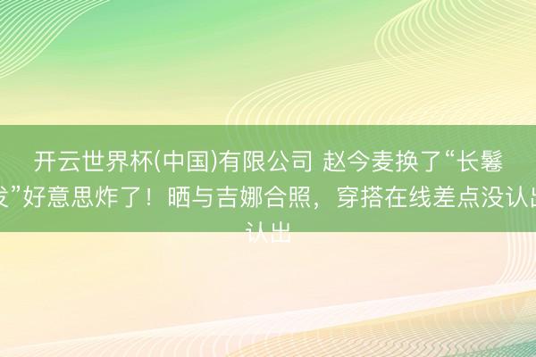 开云世界杯(中国)有限公司 赵今麦换了“长鬈发”好意思炸了！晒与吉娜合照，穿搭在线差点没认出