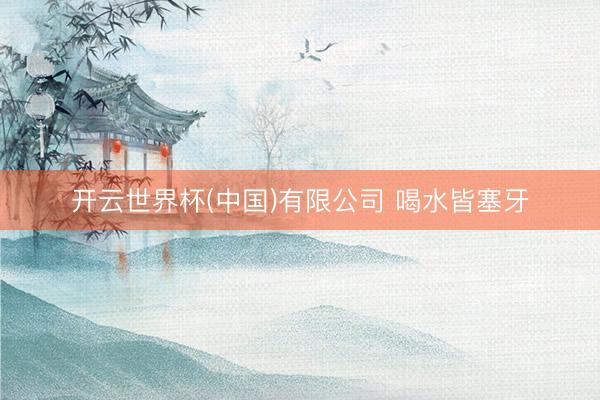 开云世界杯(中国)有限公司 喝水皆塞牙