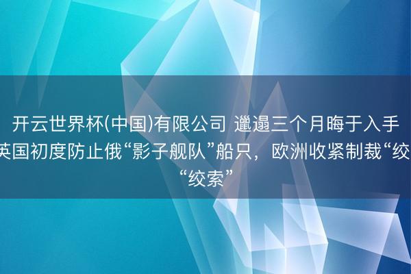 开云世界杯(中国)有限公司 邋遢三个月晦于入手：英国初度防止俄“影子舰队”船只，欧洲收紧制裁“绞索”