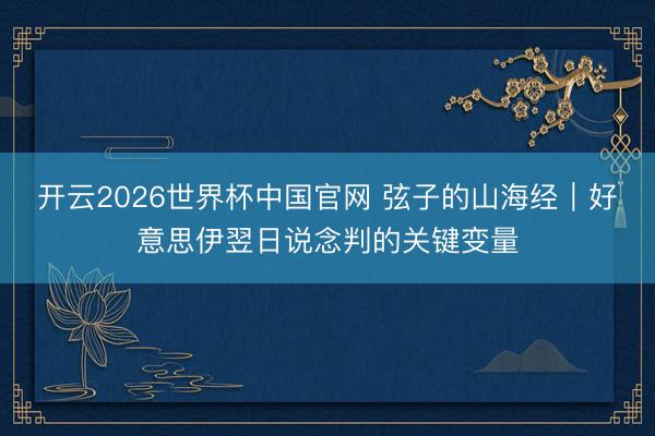 开云2026世界杯中国官网 弦子的山海经｜好意思伊翌日说念判的关键变量