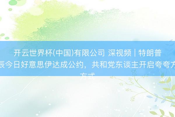开云世界杯(中国)有限公司 深视频 | 特朗普诞辰今日好意思伊达成公约，共和党东谈主开启夸夸方式