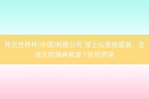 开云世界杯(中国)有限公司 穿上仫佬族盛装，走进北欧婚典殿堂 | 新民侨梁