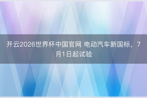 开云2026世界杯中国官网 电动汽车新国标，7月1日起试验