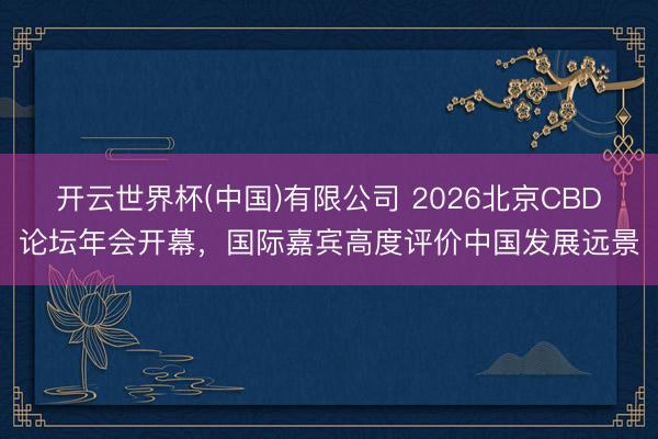 开云世界杯(中国)有限公司 2026北京CBD论坛年会开幕，国际嘉宾高度评价中国发展远景