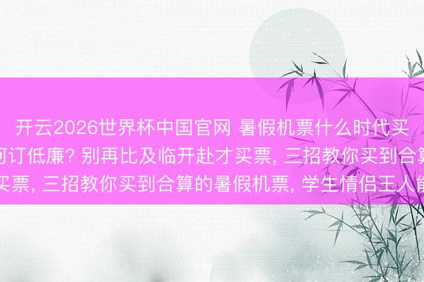 开云2026世界杯中国官网 暑假机票什么时代买最低廉: 暑期机票奈何订低廉? 别再比及临开赴才买票， 三招教你买到合算的暑假机票， 学生情侣王人能用