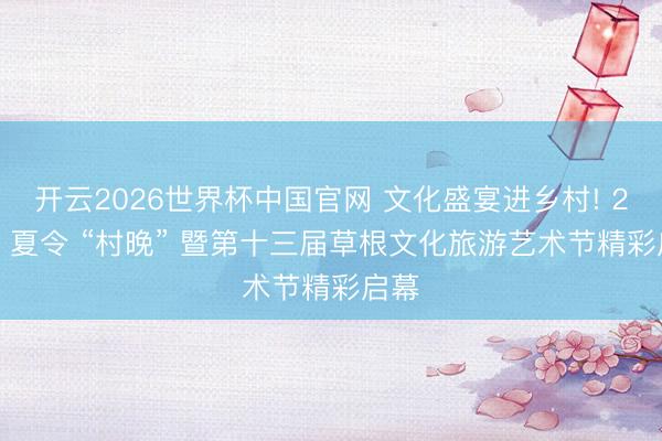 开云2026世界杯中国官网 文化盛宴进乡村! 2026 夏令 “村晚” 暨第十三届草根文化旅游艺术节精彩启幕