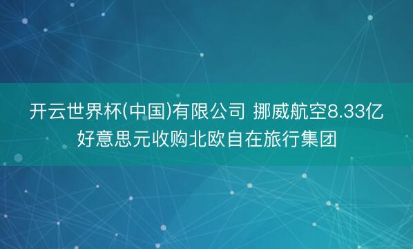 开云世界杯(中国)有限公司 挪威航空8.33亿好意思元收购北欧自在旅行集团
