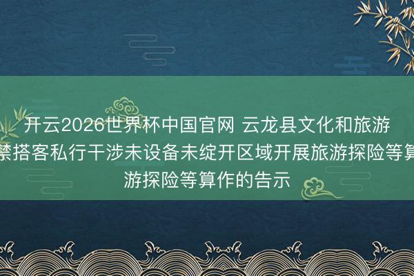 开云2026世界杯中国官网 云龙县文化和旅游局对于严禁搭客私行干涉未设备未绽开区域开展旅游探险等算作的告示