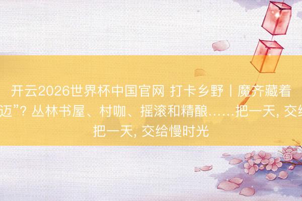 开云2026世界杯中国官网 打卡乡野丨魔齐藏着个“小清迈”? 丛林书屋、村咖、摇滚和精酿……把一天， 交给慢时光