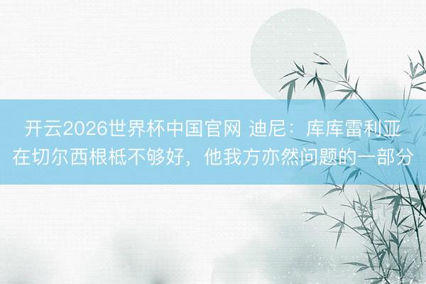 开云2026世界杯中国官网 迪尼：库库雷利亚在切尔西根柢不够好，他我方亦然问题的一部分