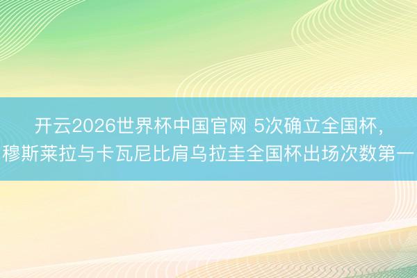 开云2026世界杯中国官网 5次确立全国杯，穆斯莱拉与卡瓦尼比肩乌拉圭全国杯出场次数第一