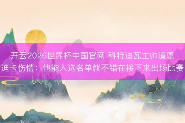开云2026世界杯中国官网 科特迪瓦主帅道恩迪卡伤情:他能入选名单就不错在接下来出场比赛