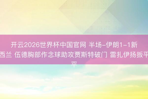 开云2026世界杯中国官网 半场-伊朗1-1新西兰 伍德胸部作念球助攻贾斯特破门 雷扎伊扬扳平