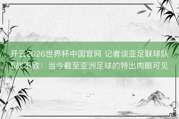 开云2026世界杯中国官网 记者谈亚足联球队5战不败：当今截至亚洲足球的特出肉眼可见