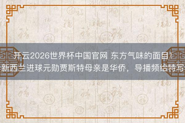 开云2026世界杯中国官网 东方气味的面目！新西兰进球元勋贾斯特母亲是华侨，导播频给特写