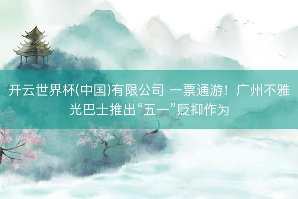 开云世界杯(中国)有限公司 一票通游!广州不雅光巴士推出“五一”贬抑作为