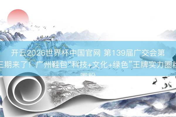 开云2026世界杯中国官网 第139届广交会第三期来了！广州鞋包“科技+文化+绿色”王牌实力圈粉