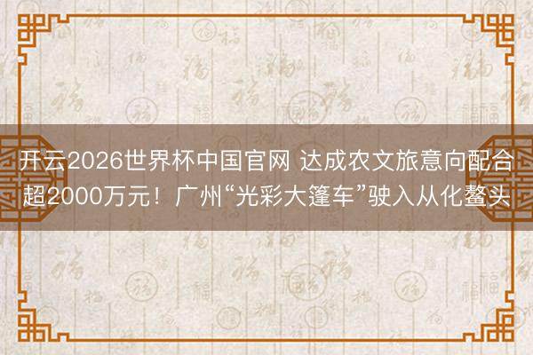 开云2026世界杯中国官网 达成农文旅意向配合超2000万元！广州“光彩大篷车”驶入从化鳌头